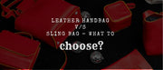 Comparison of leather handbags vs sling bags to help women choose the right bag based on style, comfort, and daily needs.